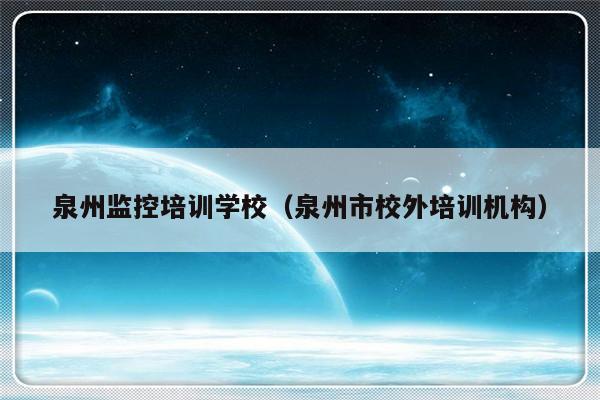 泉州监控培训学校（泉州市校外培训机构）-第1张图片-乐修号