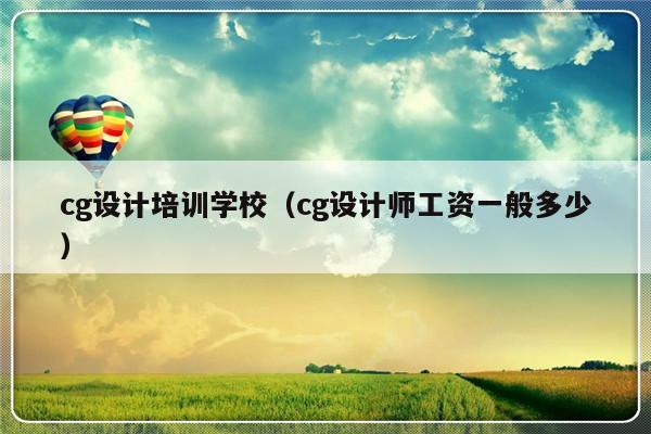 cg设计培训学校（cg设计师工资一般多少）-第1张图片-乐修号