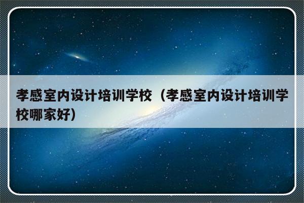 孝感室内设计培训学校（孝感室内设计培训学校哪家好）-第1张图片-乐修号