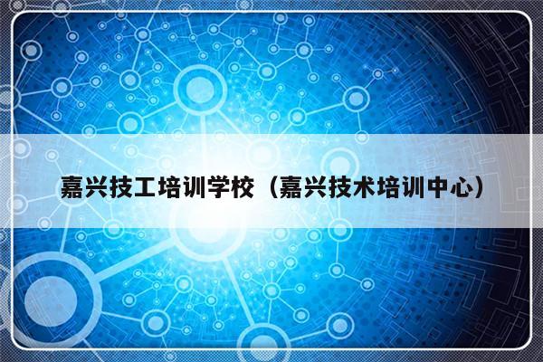 嘉兴技工培训学校（嘉兴技术培训中心）-第1张图片-乐修号