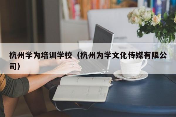 杭州学为培训学校（杭州为学文化传媒有限公司）-第1张图片-乐修号