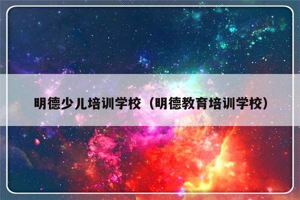 明德少儿培训学校（明德教育培训学校）-第1张图片-乐修号