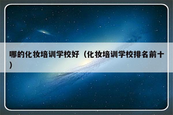 哪的化妆培训学校好（化妆培训学校排名前十）-第1张图片-乐修号