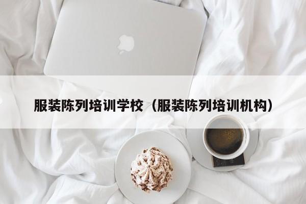 服装陈列培训学校（服装陈列培训机构）-第1张图片-乐修号