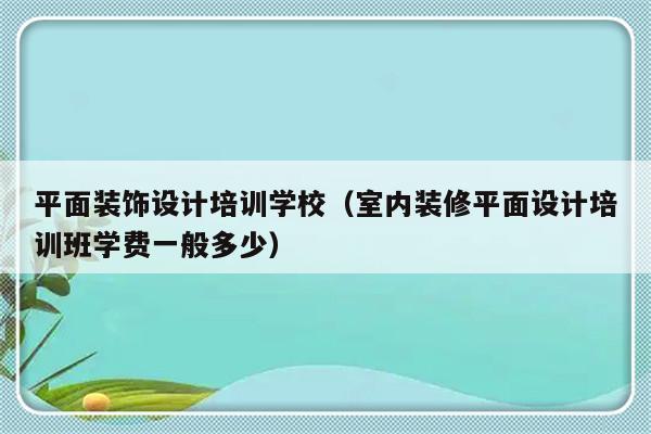 平面装饰设计培训学校（室内装修平面设计培训班学费一般多少）-第1张图片-乐修号