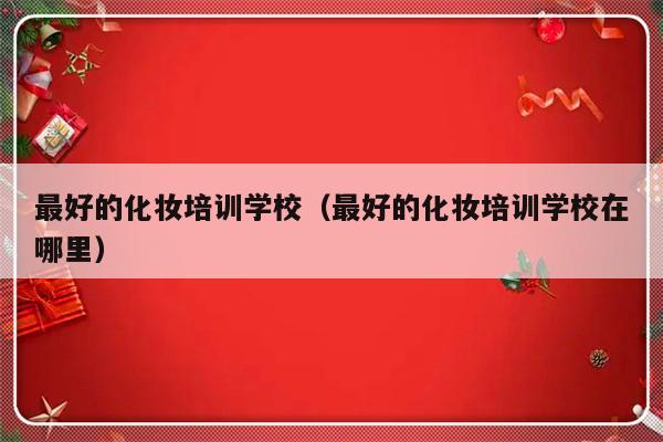 最好的化妆培训学校（最好的化妆培训学校在哪里）-第1张图片-乐修号