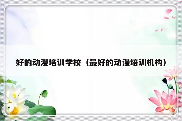 好的动漫培训学校（最好的动漫培训机构）-第1张图片-乐修号