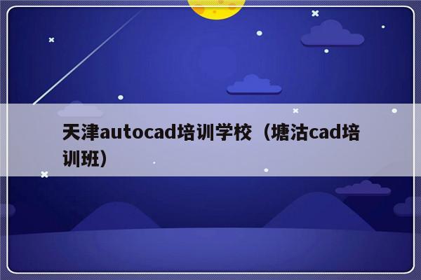 天津autocad培训学校（塘沽cad培训班）-第1张图片-乐修号