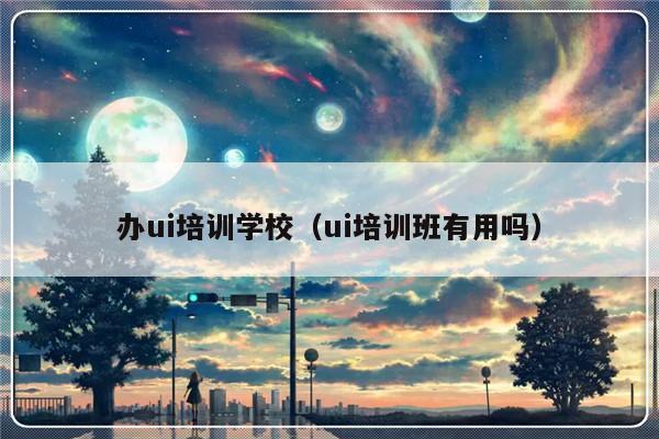 办ui培训学校（ui培训班有用吗）-第1张图片-乐修号