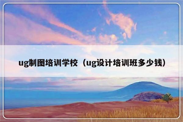 ug制图培训学校（ug设计培训班多少钱）-第1张图片-乐修号