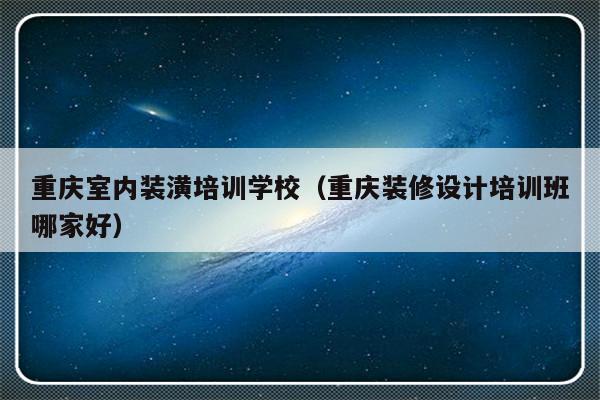 重庆室内装潢培训学校（重庆装修设计培训班哪家好）-第1张图片-乐修号