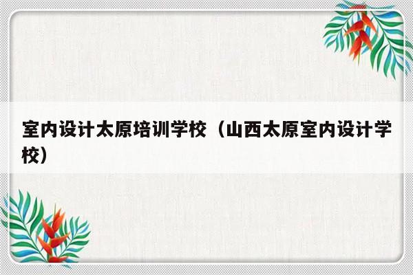 室内设计太原培训学校（山西太原室内设计学校）-第1张图片-乐修号