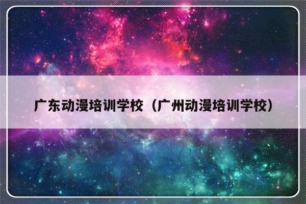 广东动漫培训学校（广州动漫培训学校）-第1张图片-乐修号