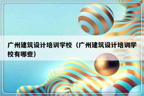 广州建筑设计培训学校（广州建筑设计培训学校有哪些）-第1张图片-乐修号