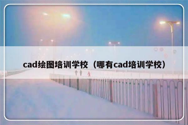 cad绘图培训学校（哪有cad培训学校）-第1张图片-乐修号