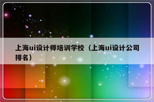 上海ui设计师培训学校（上海ui设计公司排名）-第1张图片-乐修号