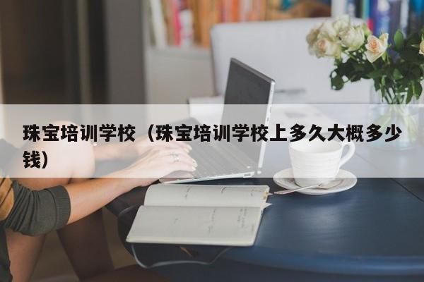 珠宝培训学校（珠宝培训学校上多久大概多少钱）-第1张图片-乐修号