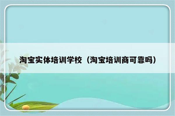 淘宝实体培训学校（淘宝培训商可靠吗）-第1张图片-乐修号