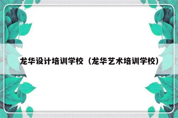 龙华设计培训学校（龙华艺术培训学校）-第1张图片-乐修号