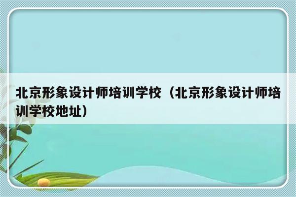 北京形象设计师培训学校（北京形象设计师培训学校地址）-第1张图片-乐修号