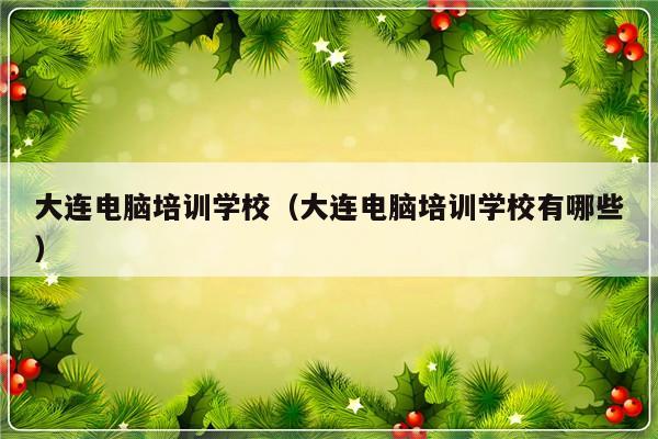 大连电脑培训学校（大连电脑培训学校有哪些）-第1张图片-乐修号