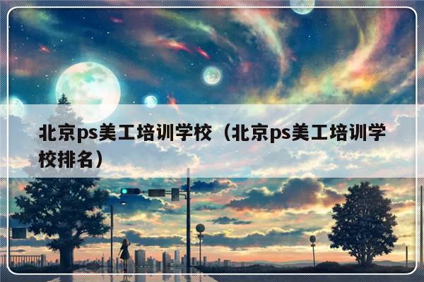 北京ps美工培训学校（北京ps美工培训学校排名）-第1张图片-乐修号