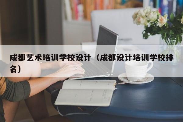 成都艺术培训学校设计（成都设计培训学校排名）-第1张图片-乐修号