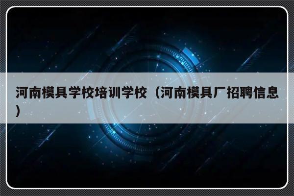 河南模具学校培训学校（河南模具厂招聘信息）-第1张图片-乐修号