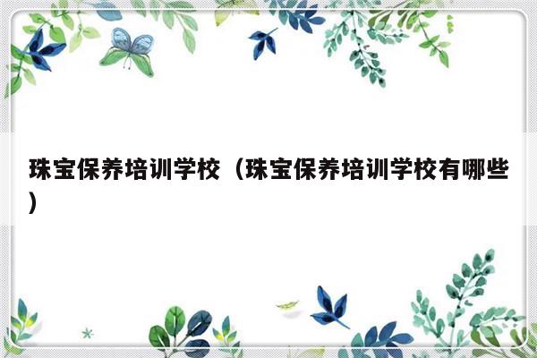 珠宝保养培训学校（珠宝保养培训学校有哪些）-第1张图片-乐修号