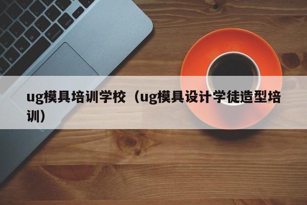 ug模具培训学校（ug模具设计学徒造型培训）-第1张图片-乐修号