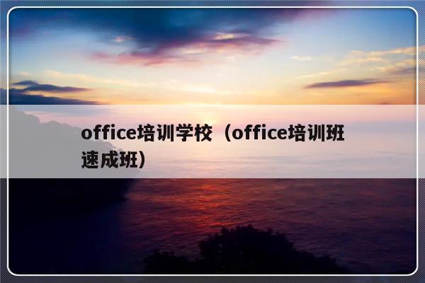 office培训学校（office培训班速成班）-第1张图片-乐修号