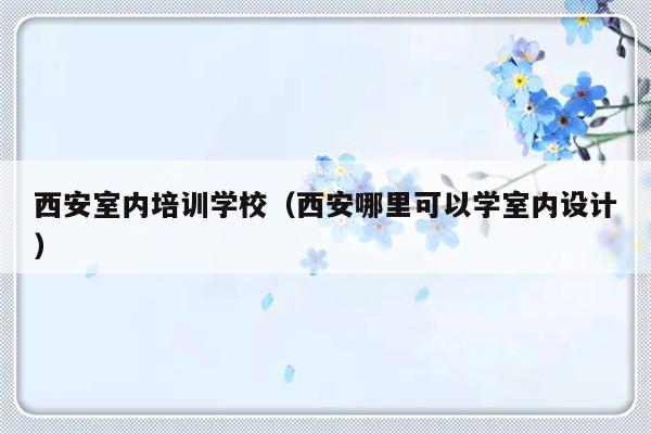 西安室内培训学校（西安哪里可以学室内设计）-第1张图片-乐修号