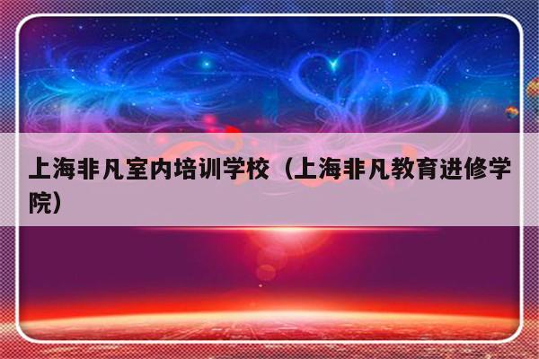 上海非凡室内培训学校（上海非凡教育进修学院）-第1张图片-乐修号