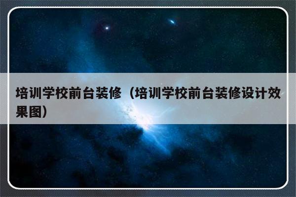 培训学校前台装修（培训学校前台装修设计效果图）-第1张图片-乐修号