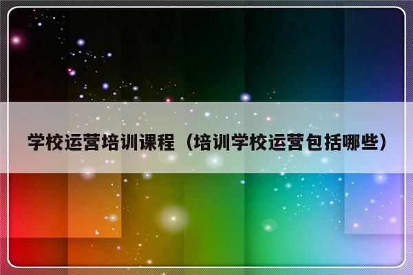 学校运营培训课程（培训学校运营包括哪些）-第1张图片-乐修号