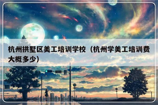 杭州拱墅区美工培训学校（杭州学美工培训费大概多少）-第1张图片-乐修号