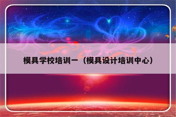 模具学校培训一（模具设计培训中心）-第1张图片-乐修号