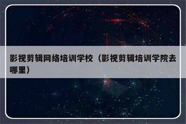 影视剪辑网络培训学校（影视剪辑培训学院去哪里）-第1张图片-乐修号