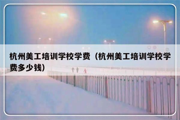 杭州美工培训学校学费（杭州美工培训学校学费多少钱）-第1张图片-乐修号