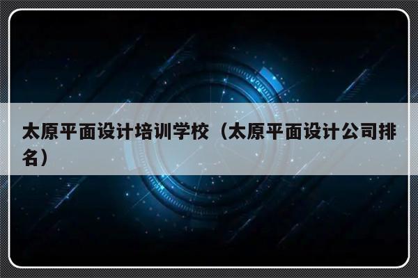 太原平面设计培训学校（太原平面设计公司排名）-第1张图片-乐修号