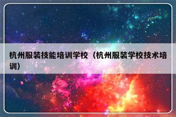 杭州服装技能培训学校（杭州服装学校技术培训）-第1张图片-乐修号