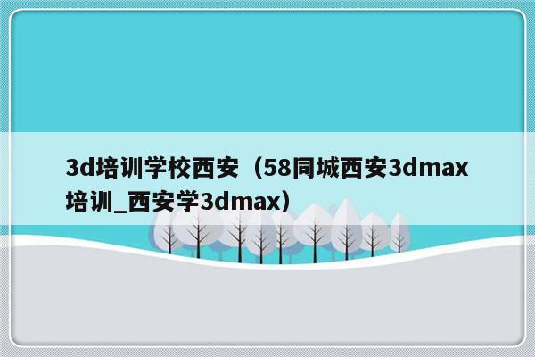 3d培训学校西安（58同城西安3dmax培训_西安学3dmax）-第1张图片-乐修号