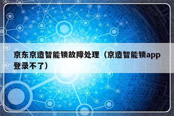 京东京造智能锁故障处理（京造智能锁app登录不了）-第1张图片-乐修号