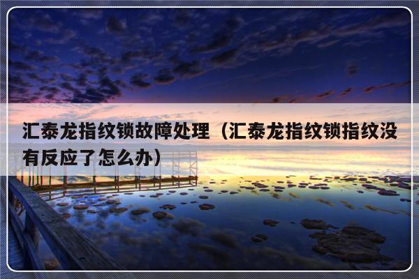 汇泰龙指纹锁故障处理（汇泰龙指纹锁指纹没有反应了怎么办）-第1张图片-乐修号