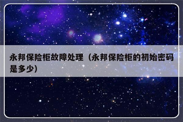 永邦保险柜故障处理（永邦保险柜的初始密码是多少）-第1张图片-乐修号