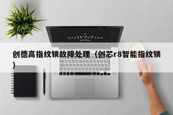 创德高指纹锁故障处理（创芯r8智能指纹锁）-第1张图片-乐修号