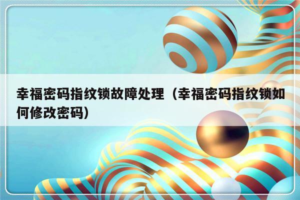 幸福密码指纹锁故障处理（幸福密码指纹锁如何修改密码）-第1张图片-乐修号