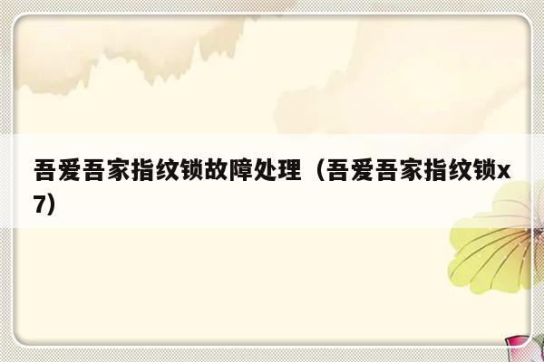 吾爱吾家指纹锁故障处理（吾爱吾家指纹锁x7）-第1张图片-乐修号