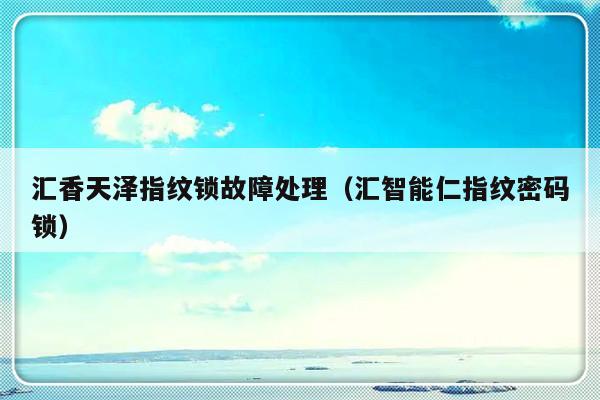 汇香天泽指纹锁故障处理（汇智能仁指纹密码锁）-第1张图片-乐修号