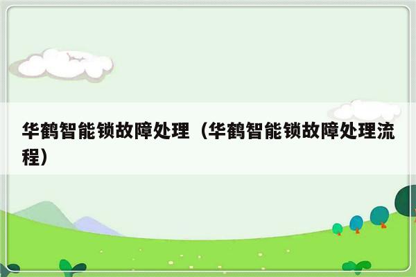 华鹤智能锁故障处理（华鹤智能锁故障处理流程）-第1张图片-乐修号